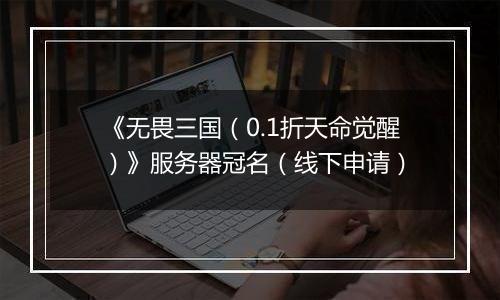 《无畏三国（0.1折天命觉醒）》服务器冠名（线下申请）