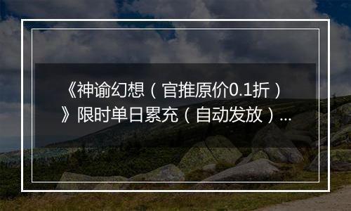 《神谕幻想（官推原价0.1折）》限时单日累充（自动发放）2025-11-22-2025-11-23