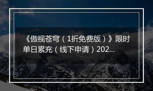 《傲视苍穹（1折免费版）》限时单日累充（线下申请）2025-11-21-2025-11-23