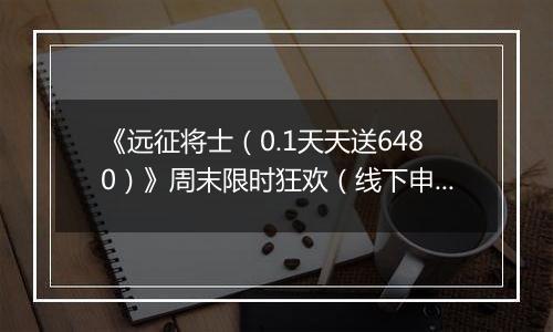 《远征将士（0.1天天送6480）》周末限时狂欢（线下申请）2025-11-22-2025-11-22