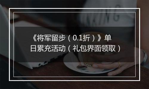 《将军留步（0.1折）》单日累充活动（礼包界面领取）