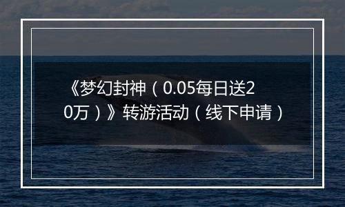 《梦幻封神（0.05每日送20万）》转游活动（线下申请）
