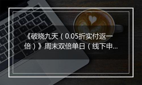 《破晓九天（0.05折实付返一倍）》周末双倍单日（线下申请）2025-11-22-2025-11-23