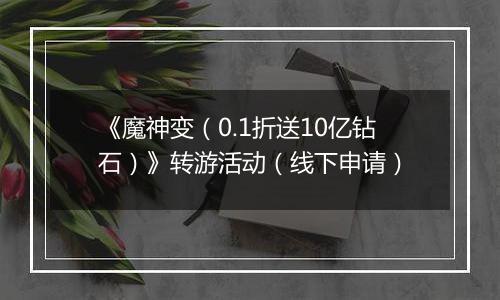 《魔神变（0.1折送10亿钻石）》转游活动（线下申请）