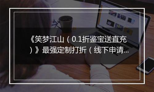 《笑梦江山（0.1折鉴宝送直充）》最强定制打折（线下申请）2025-11-22-2025-11-24