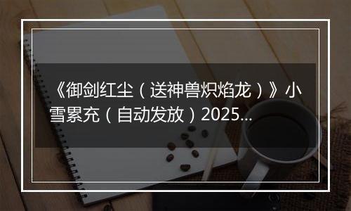 《御剑红尘（送神兽炽焰龙）》小雪累充（自动发放）2025-11-21-2025-11-22