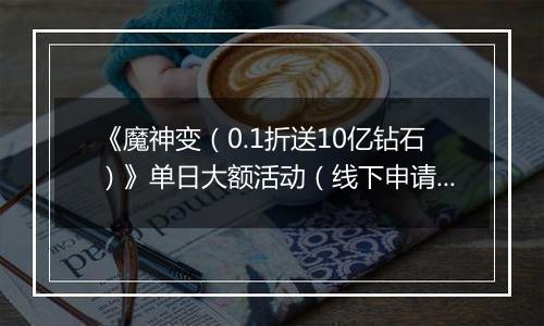 《魔神变（0.1折送10亿钻石）》单日大额活动（线下申请）