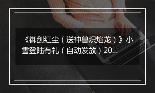 《御剑红尘（送神兽炽焰龙）》小雪登陆有礼（自动发放）2025-11-21-2025-11-22